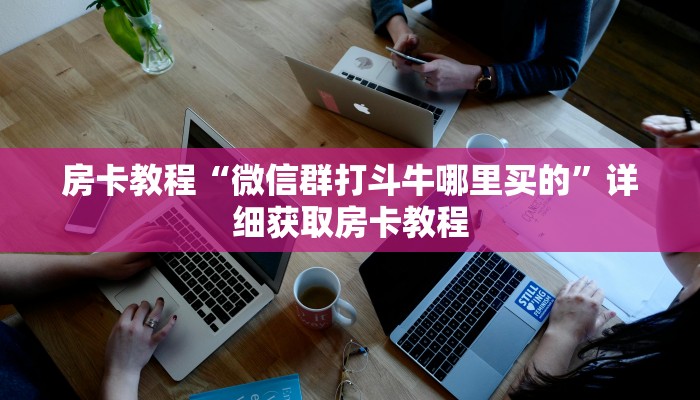 房卡教程“微信群打斗牛哪里买的”详细获取房卡教程