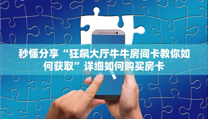 秒懂分享“狂飙大厅牛牛房间卡教你如何获取”详细如何购买房卡 秒懂分享“狂飙大厅牛牛房间卡教你如何获取”详细如何购买房卡