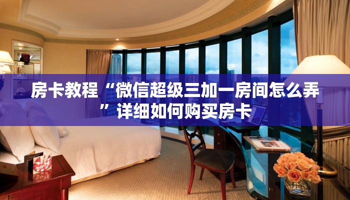 房卡教程“微信超级三加一房间怎么弄”详细如何购买房卡