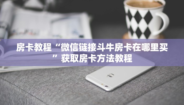 房卡教程“微信链接斗牛房卡在哪里买”获取房卡方法教程