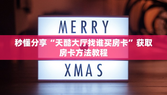秒懂分享“天酷大厅找谁买房卡”获取房卡方法教程 秒懂分享“天酷大厅找谁买房卡”获取房卡方法教程