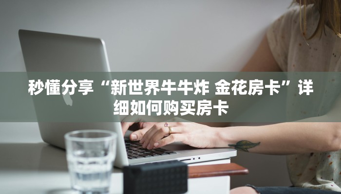 秒懂分享“新世界牛牛炸 金花房卡”详细如何购买房卡 秒懂分享“新世界牛牛炸 金花房卡”详细如何购买房卡