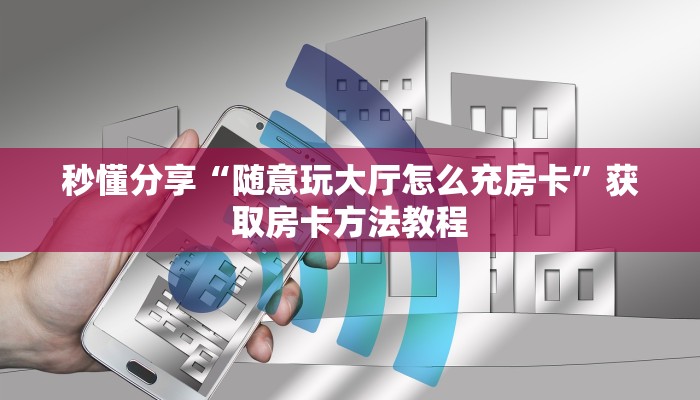 秒懂分享“随意玩大厅怎么充房卡”获取房卡方法教程
