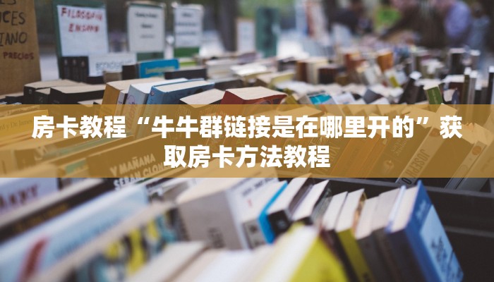 房卡教程“牛牛群链接是在哪里开的”获取房卡方法教程
