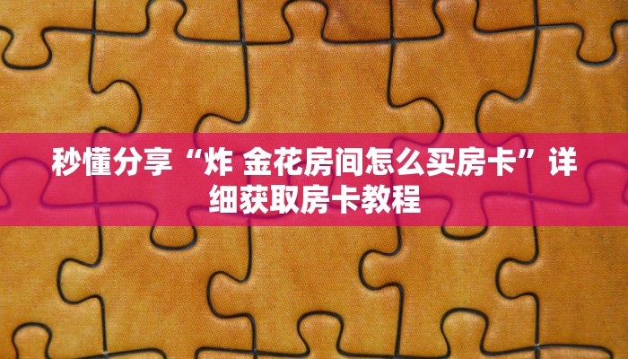 秒懂分享“炸 金花房间怎么买房卡”详细获取房卡教程 秒懂分享“炸 金花房间怎么买房卡”详细获取房卡教程
