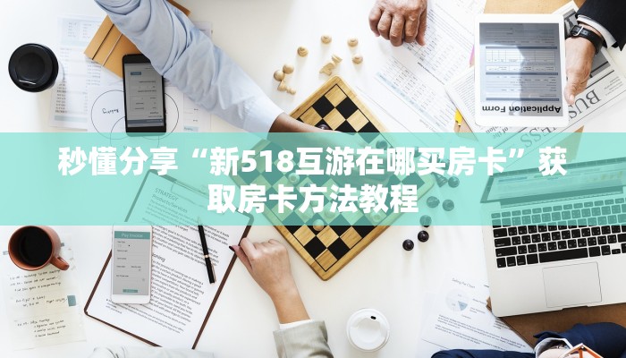 秒懂分享“新518互游在哪买房卡”获取房卡方法教程 秒懂分享“新518互游在哪买房卡”获取房卡方法教程