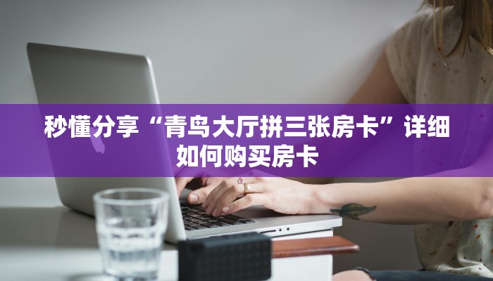 秒懂分享“青鸟大厅拼三张房卡”详细如何购买房卡 秒懂分享“青鸟大厅拼三张房卡”详细如何购买房卡