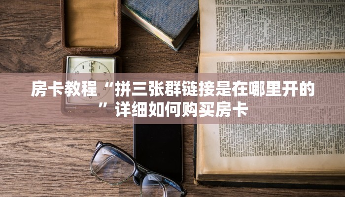 房卡教程“拼三张群链接是在哪里开的”详细如何购买房卡