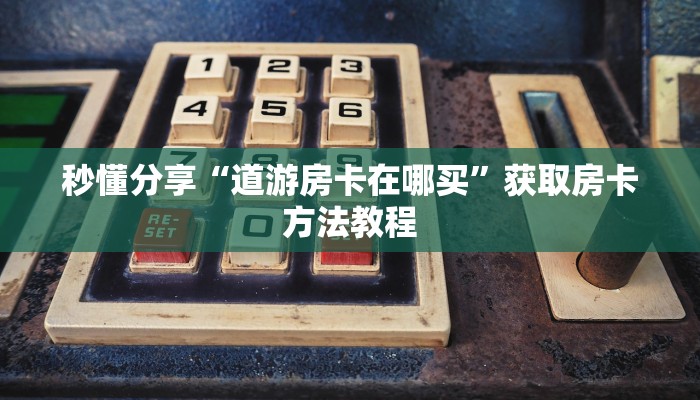 秒懂分享“道游房卡在哪买”获取房卡方法教程