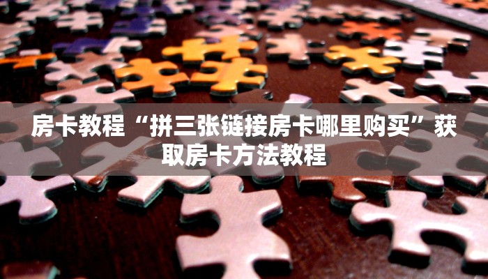 房卡教程“拼三张链接房卡哪里购买”获取房卡方法教程