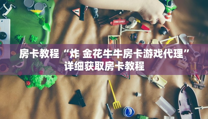 房卡教程“炸 金花牛牛房卡游戏代理”详细获取房卡教程