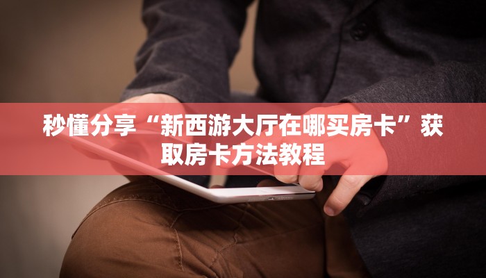 秒懂分享“新西游大厅在哪买房卡”获取房卡方法教程