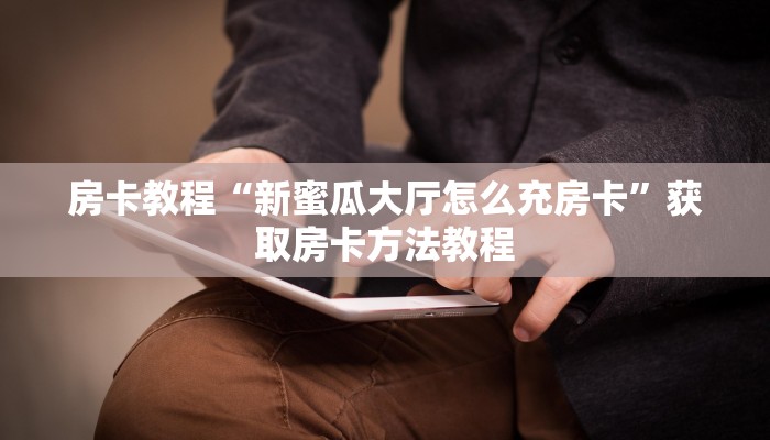 房卡教程“新蜜瓜大厅怎么充房卡”获取房卡方法教程