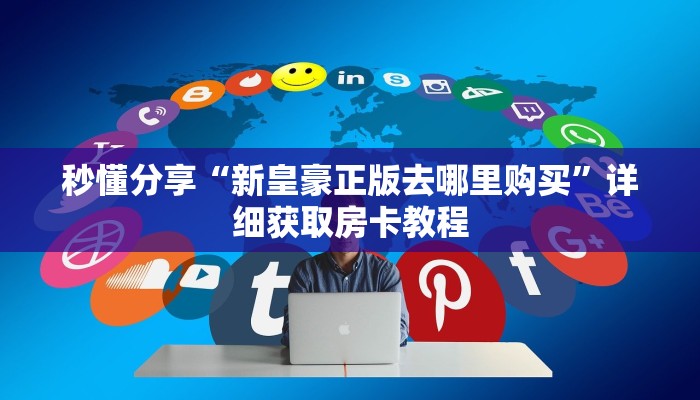 秒懂分享“新皇豪正版去哪里购买”详细获取房卡教程