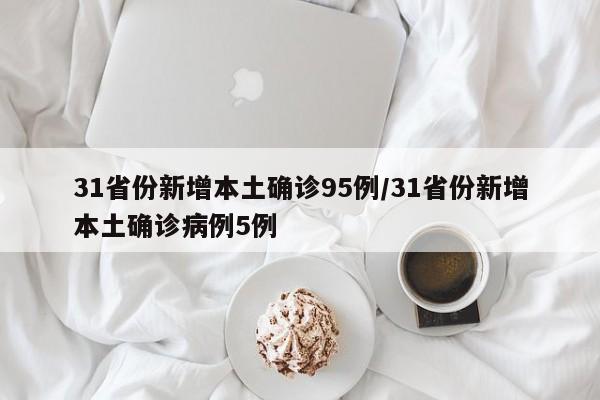 31省份新增本土确诊95例/31省份新增本土确诊病例5例